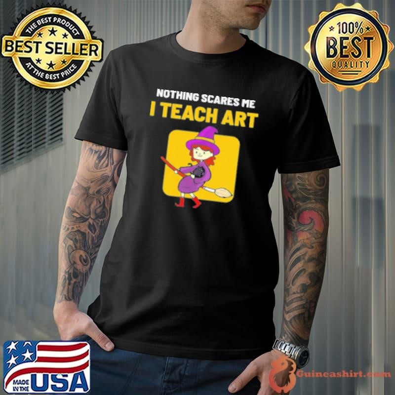 Nothing Scares Me I Teach Art Teacher Shirt