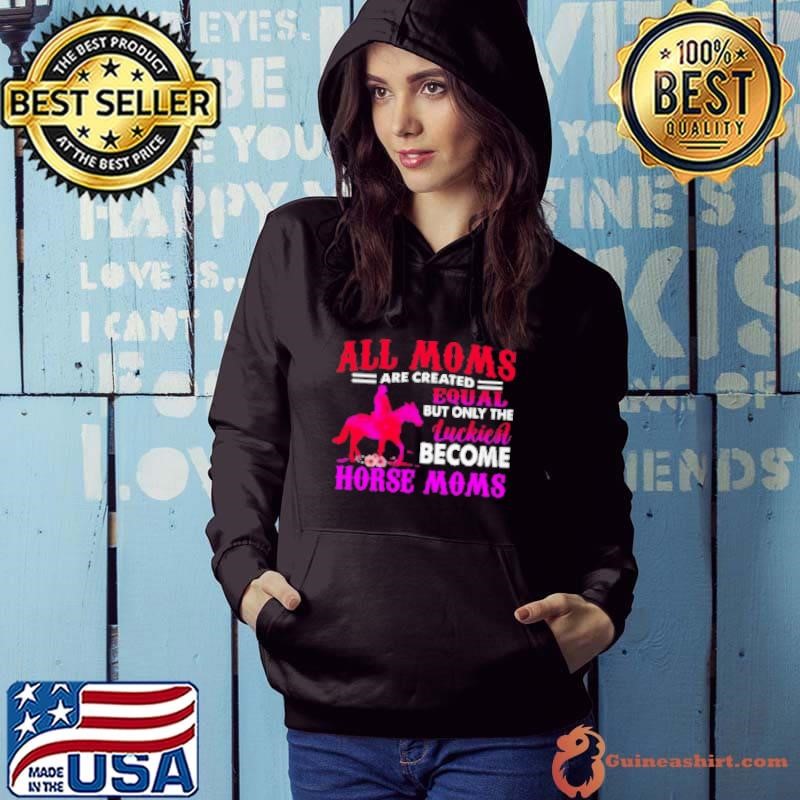 All Moms Are Created Equal But Only The Luckiest Become Horse Moms Hoodie