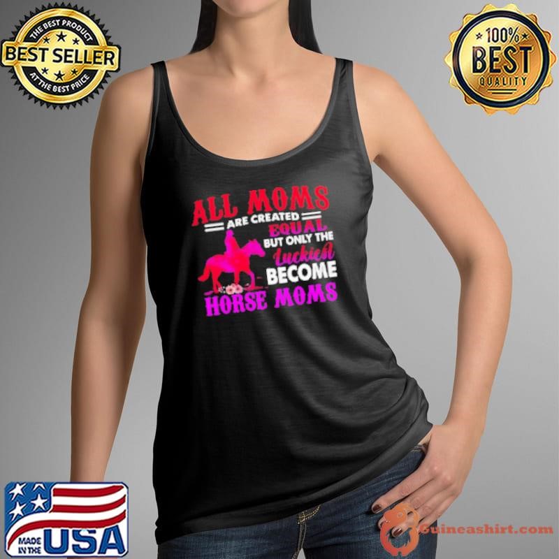 All Moms Are Created Equal But Only The Luckiest Become Horse Moms Tank Top