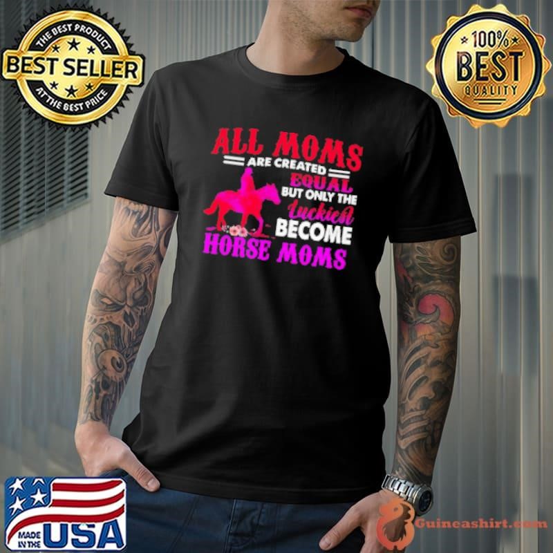 All Moms Are Created Equal But Only The Luckiest Become Horse Moms Shirt
