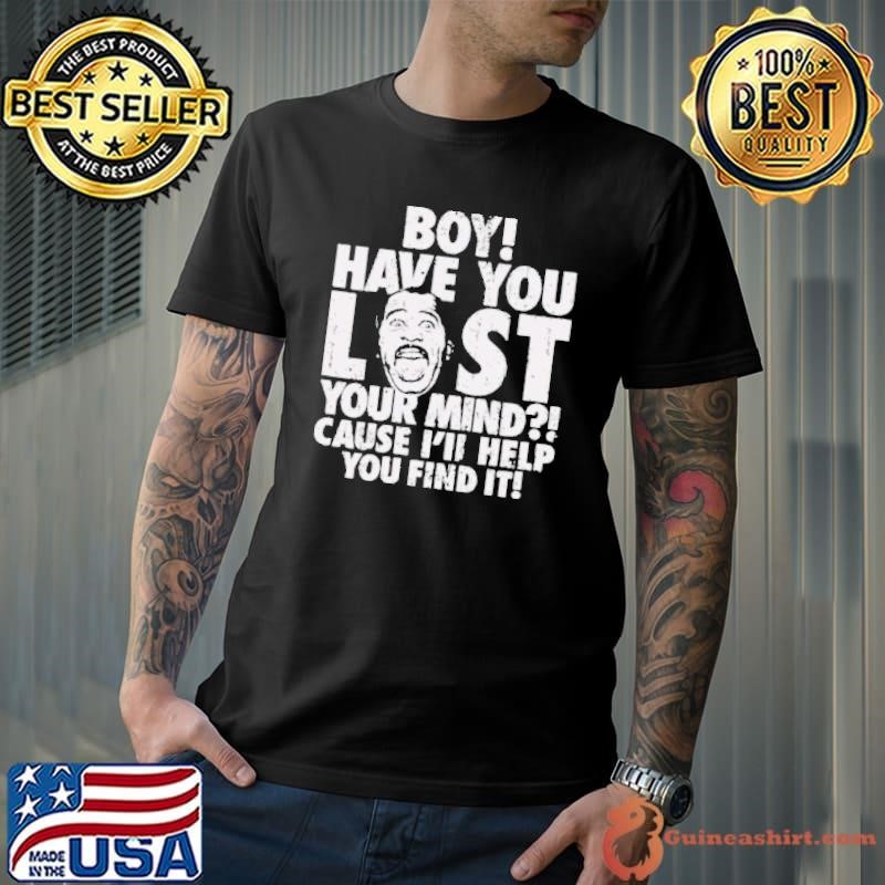 Boy Have You Lost Your Mind Cause I’ll Help You Find It Quote shirt