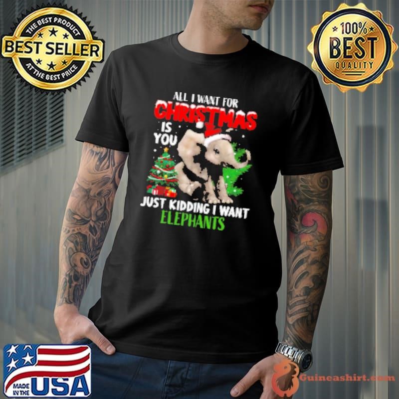 Elephant Christmas All I Want For Christmas Is You Just Kidding I Want Elephants Shirt
