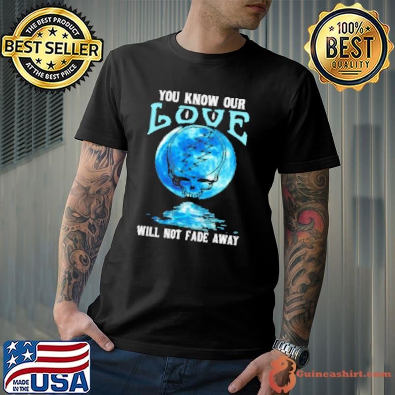 Grateful Dead you know our love will not fade away Shirt