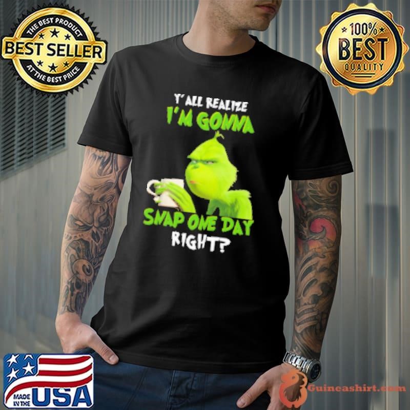 Grinch Y' All Realize I'm Gonna Snap One Day Right Shirt