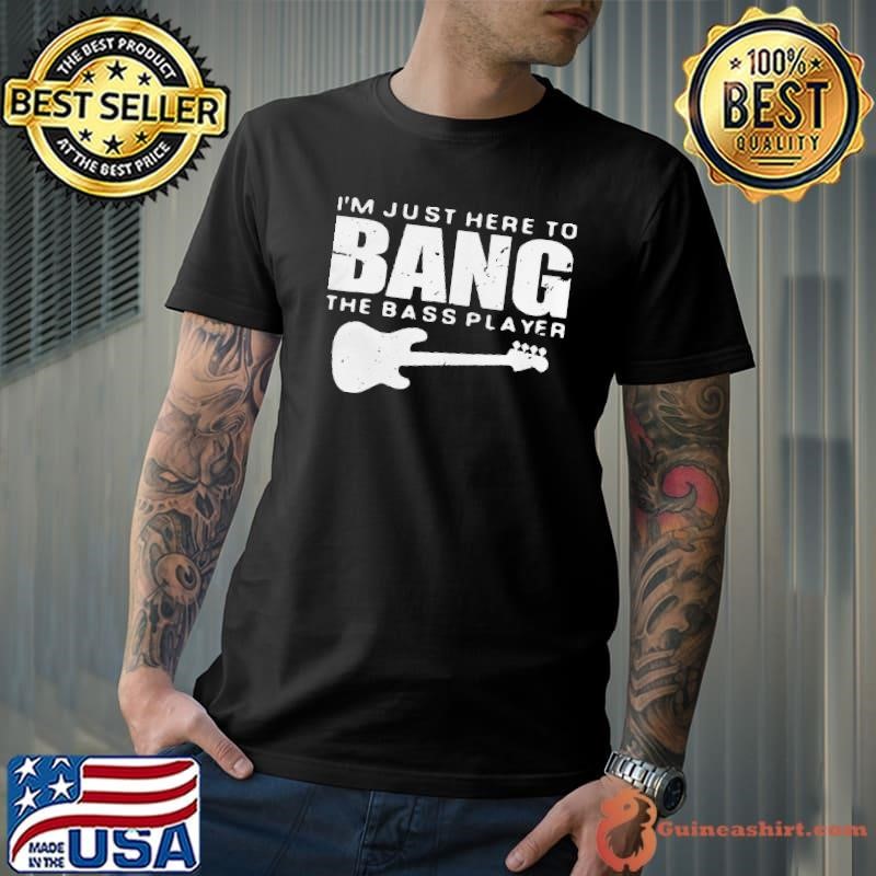 Guitar Im just here to bang the bass player shirt