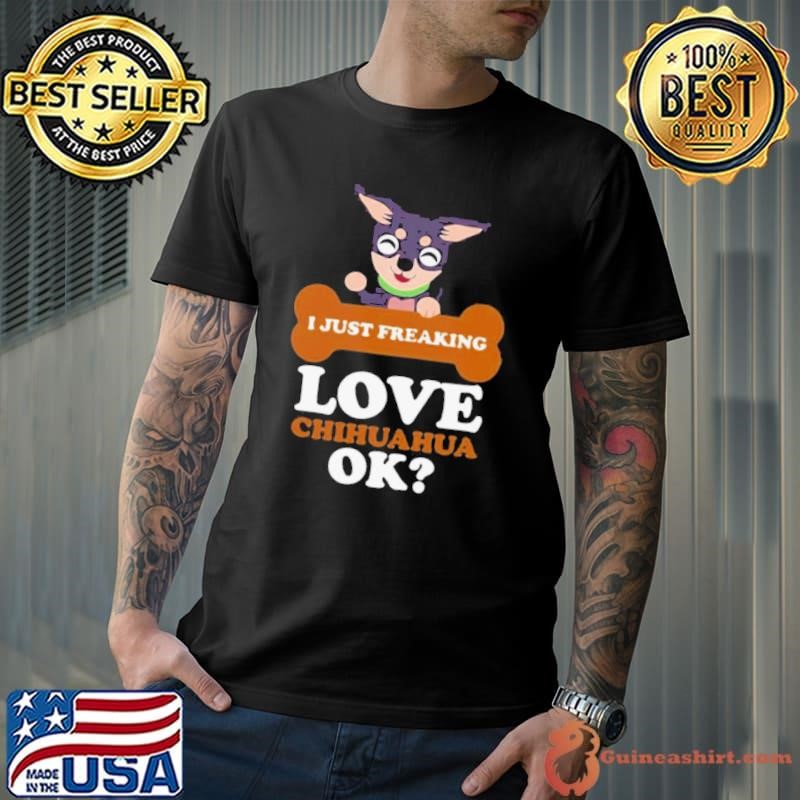 I Just Freaking Love Chihuahua Ok Dog shirt