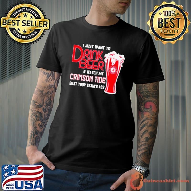 I Just Want To Drink Beer And Watch My Crimson Tide Beat Your Team’s Ass Alabama Team Football shirt