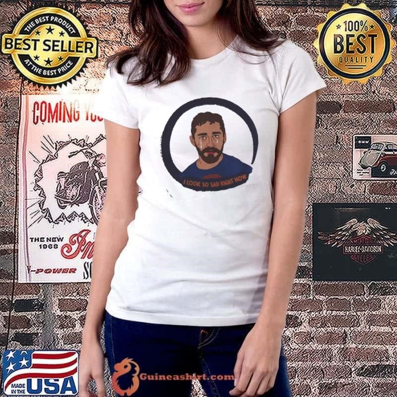 I Look So Sad Right Now Shia LaBeouf shirt