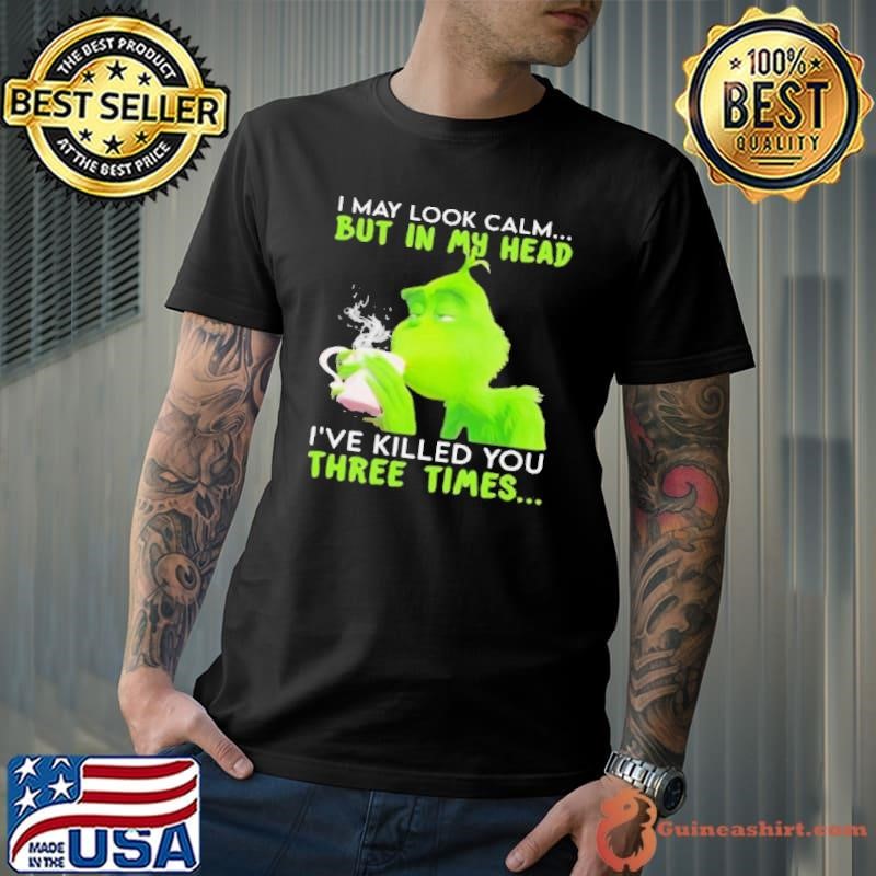 I May Look Calm But In My Head I’ve Killed You Three Times Grinch Christmas shirt