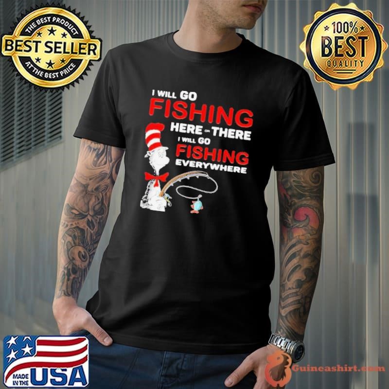 I Will Go Fishing Here Or There I Will Go Fishing Everywhere shirt
