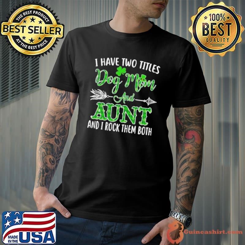 St Patrick’s Day I Have Two Titles Dog Mom And Aunt And I Rock Them Both Unisex