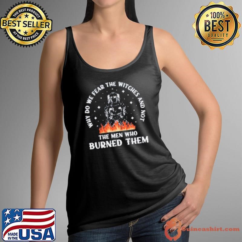 Why do we fear the witches and not the men who burned them Tank Top
