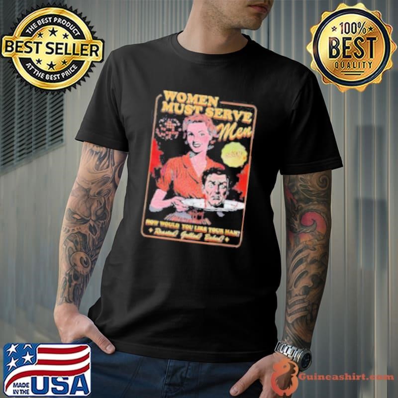 Women must serve men how would you like your man Shirt