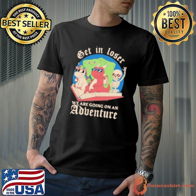 Get In Loser We Are Going Go An Adventure Shirt