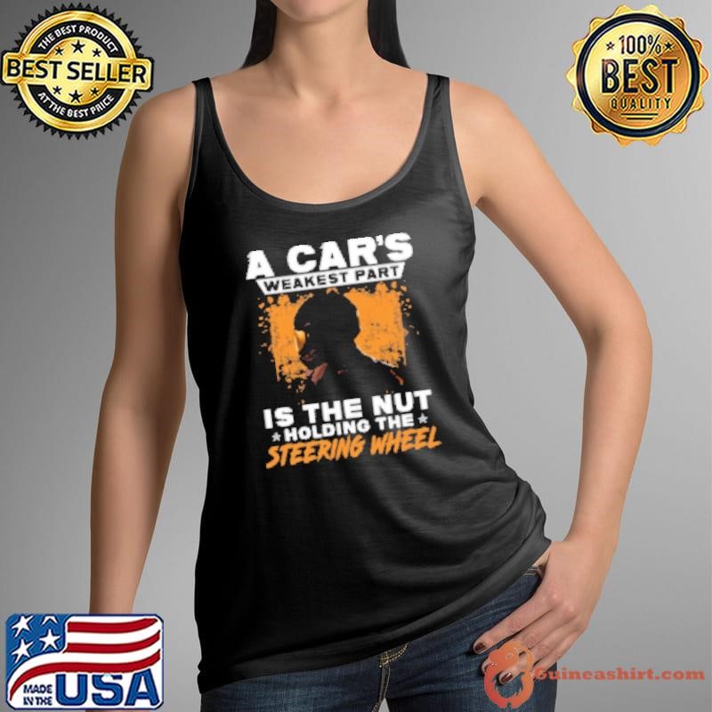A Cars Weakest Part Is The Nut Holding The Steering Wheel Shirt
