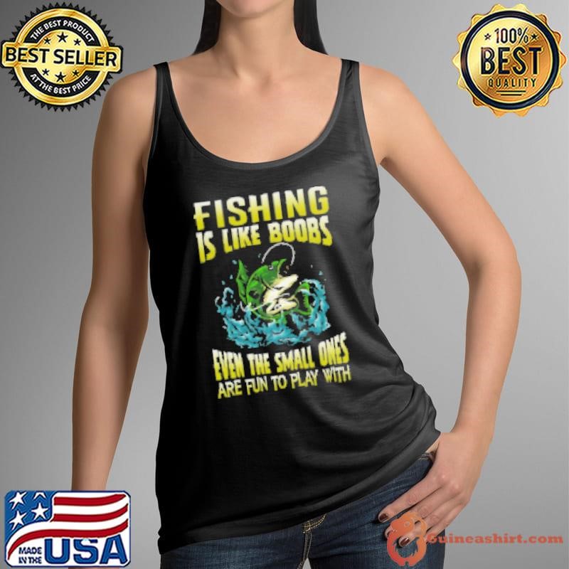 Fishing Is Like Boobs Even The Small Ones Are Fun To Play With Fishing Tank Top