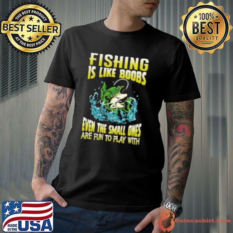 Fishing Is Like Boobs Even The Small Ones Are Fun To Play With Fishing Shirt
