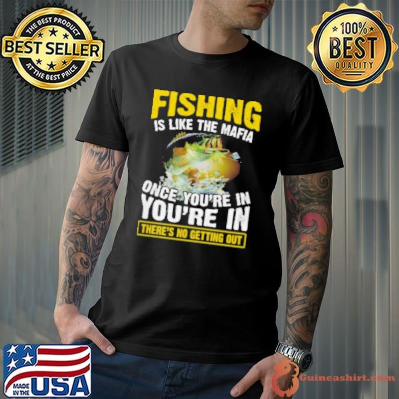 Fishing Is Like The Mafia Once You're In You're In There's No Getting Out Fishing Shirt