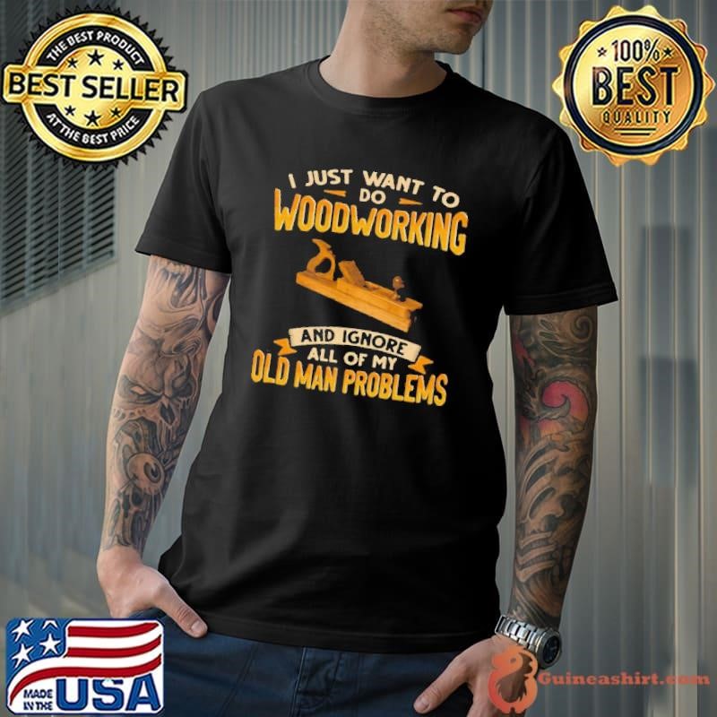 I Just Want To Do Woodworking And Ignore All Of My Old Man Problems Unisex