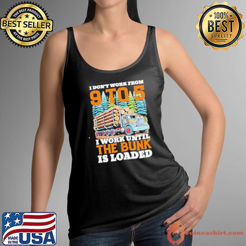 I don’t work from 9 to 5 I work until the bunk is loaded shirt