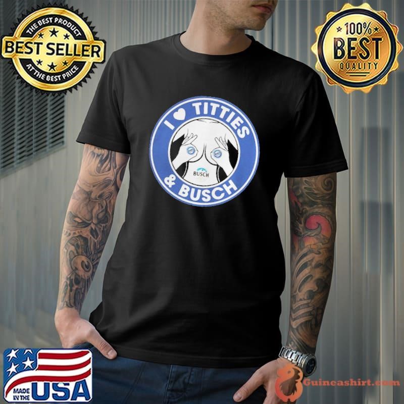 I love titties and Busch Ligh Unisex
