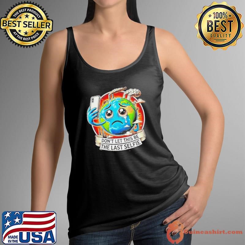 Eco Friendly Earth Crying Dont Let This Be The Last Selfie Shirt