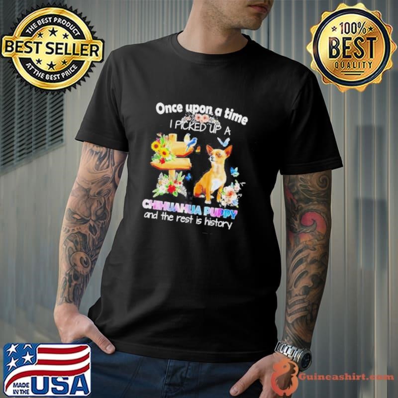 Once Upon A Time I Picked Up A Chihuahua Puppy And The Rest Is History Shirt
