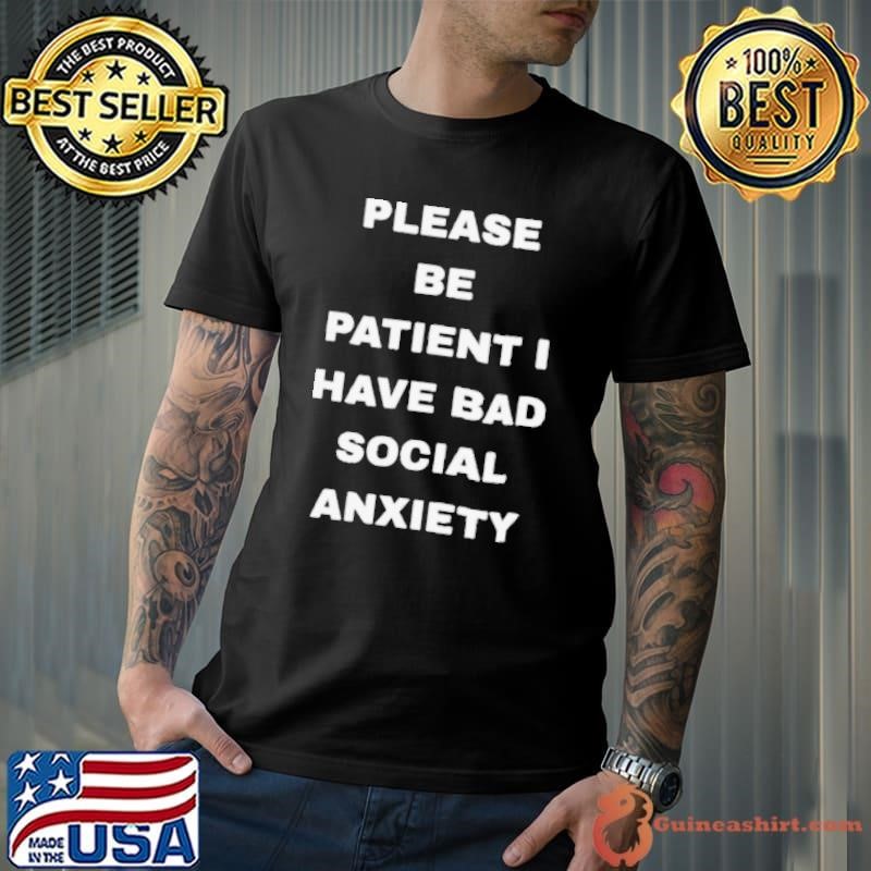 Please be patient I have bad social anxiety shirt