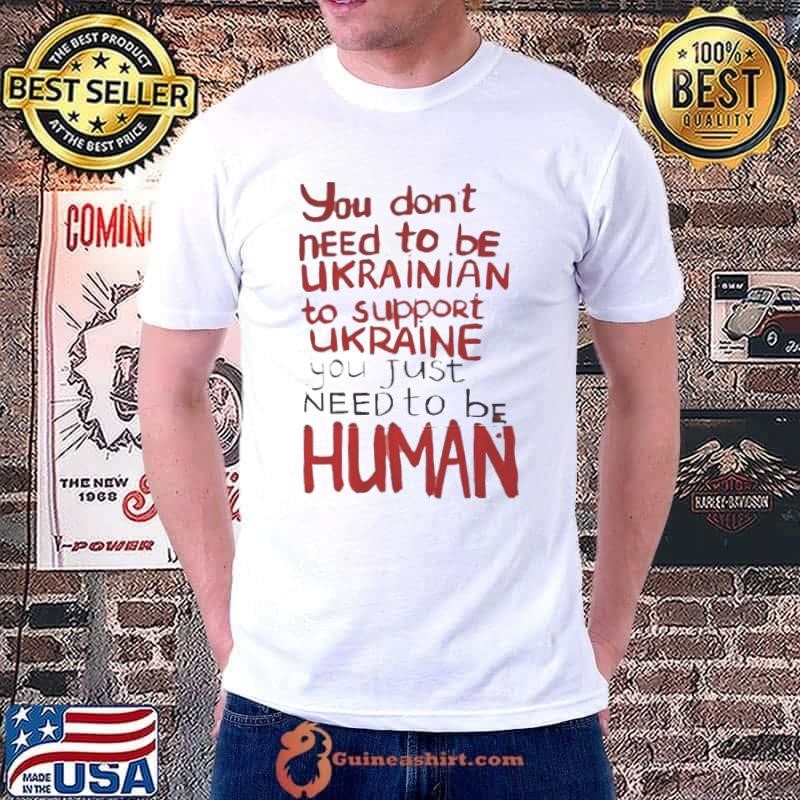You Dont Need To Be Ukrainian To Support Ukraine You Just Need Yo Be Human 2025 shirt