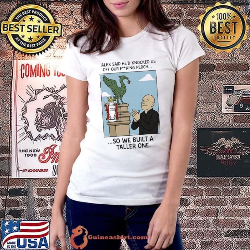Alex said he’d knocked us off our fucking perch shirt
