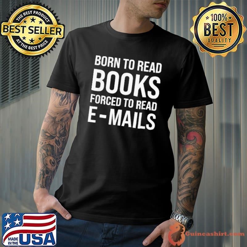 Bookish Born To Read Books Forced To Read Emails Reading shirt