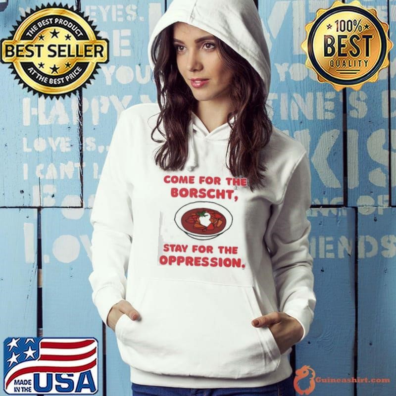 Come for the Borscht stay for the Oppression shirt