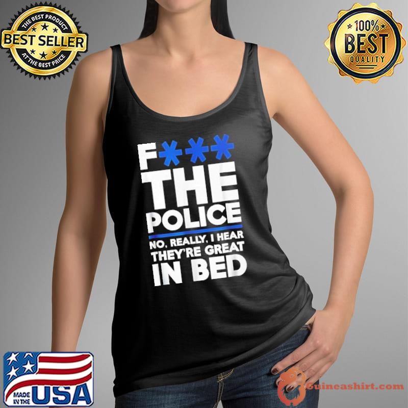 F the police no really I hear they’re great in bed shirt