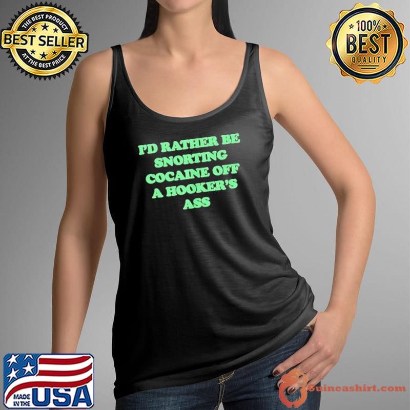 I’d rather be snorting cocaine off a hooker’s ass shirt