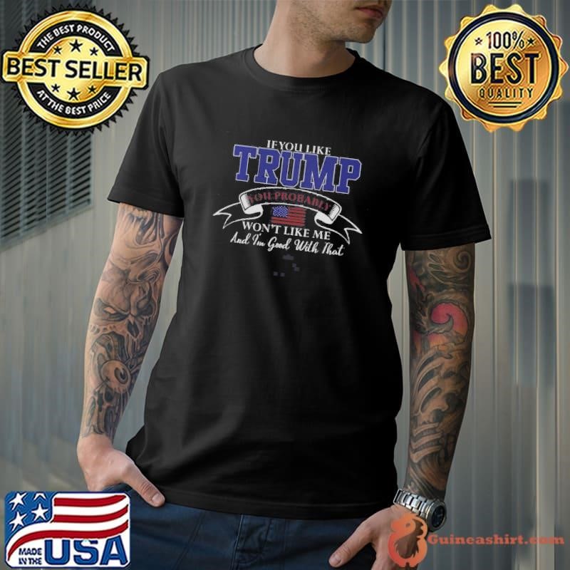 If You Like Trump Then You Probably Wont Like Me And Im Good With That Shirt
