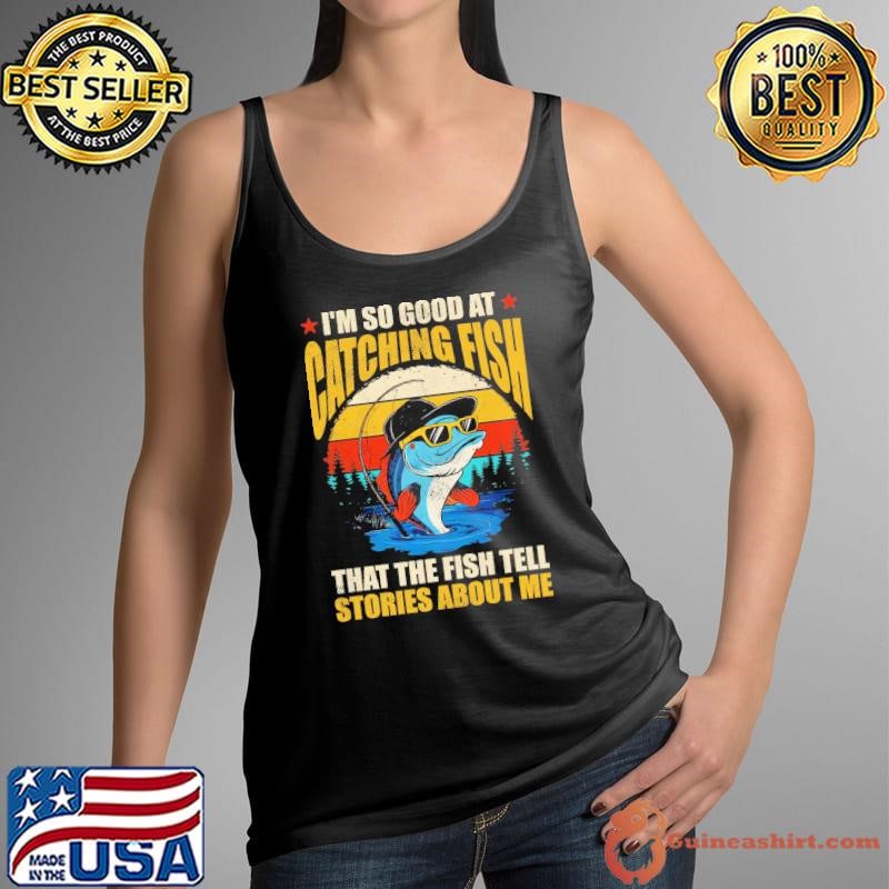 I'm So Good At Catching Fish That The Fish Tell Stories Vintage Shirt