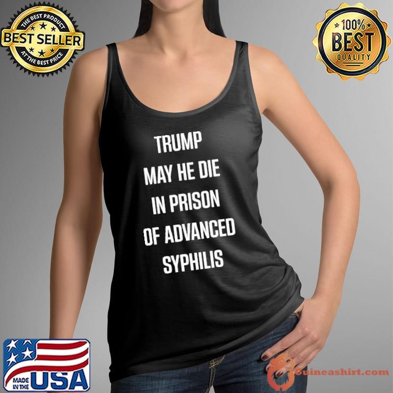 Trump may he die in prison of advanced syphilis shirt