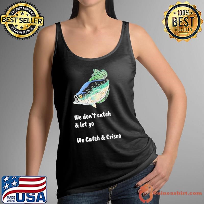 We don’t catch and let go we catch and crisco shirt