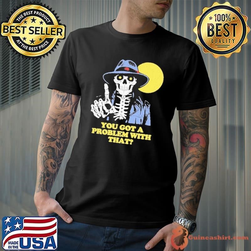 You Got A Problem With That Skeleton shirt