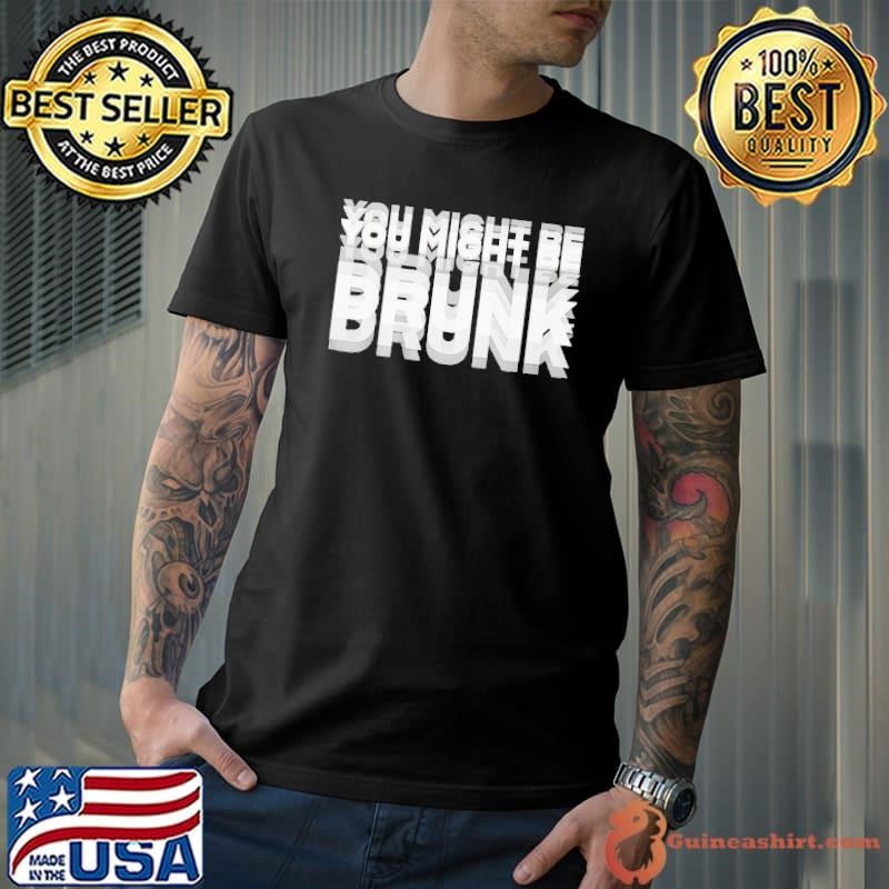 You Might Be Drunk shirt