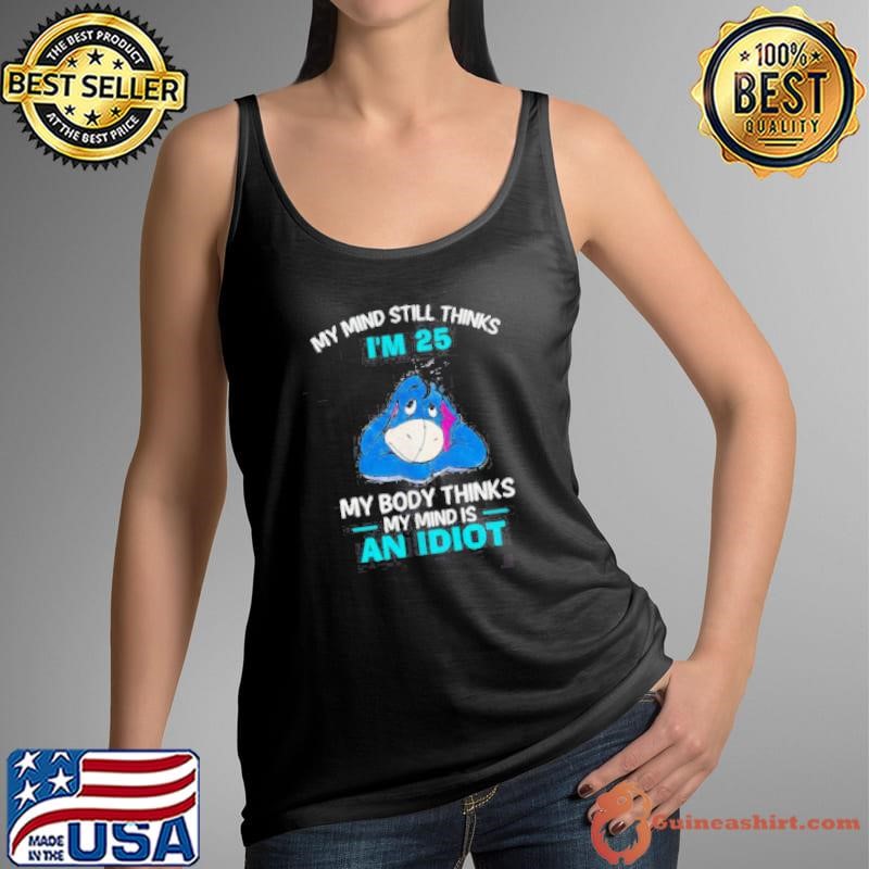 Eeyore my mind still thinks I’m 25 my body thinks my mind is an idiot shirt