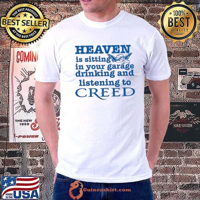 Heaven is sitting in your garage drinking and listening to creed shirt