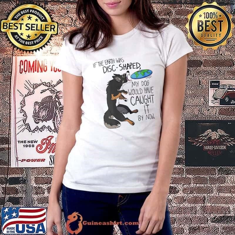 If the earth was disc shaped my dog would have caught it by now shirt
