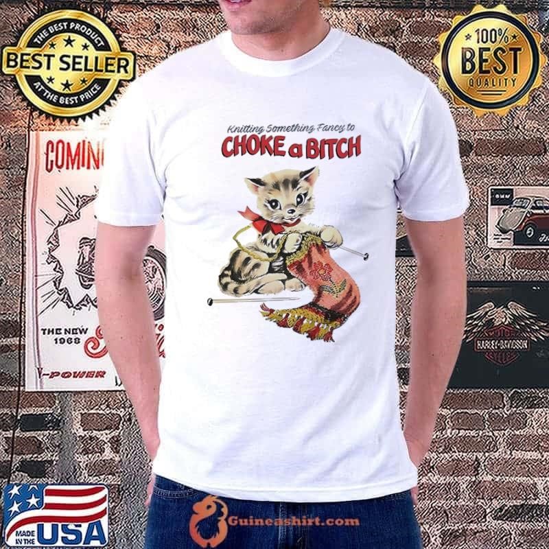 Knitting something fancy to choke a bitch cat shirt