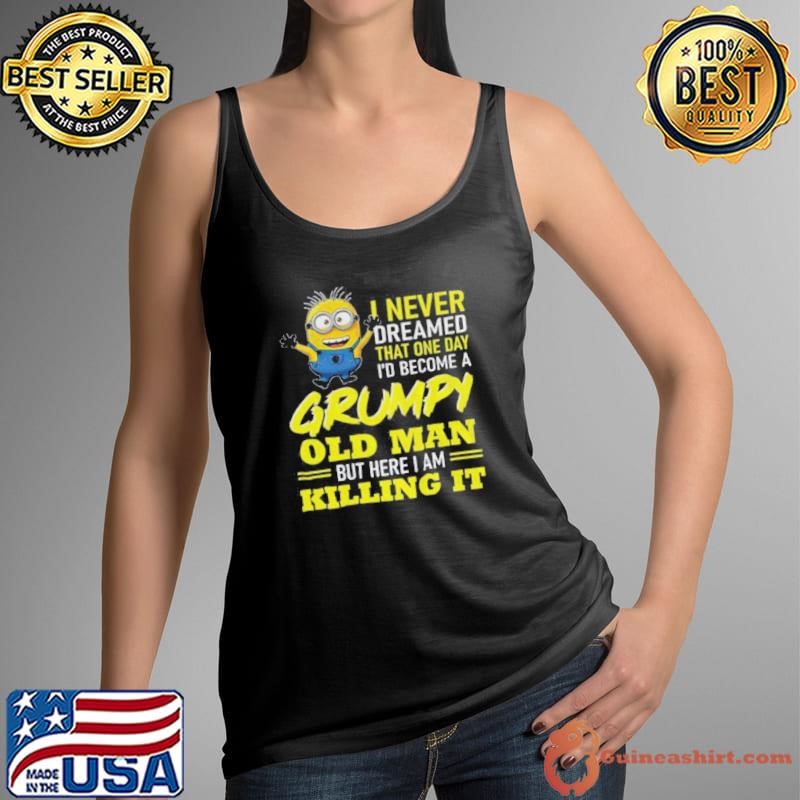 Minion I never dreamed that one day i’d become a grumpy old man but here I am killing it shirt