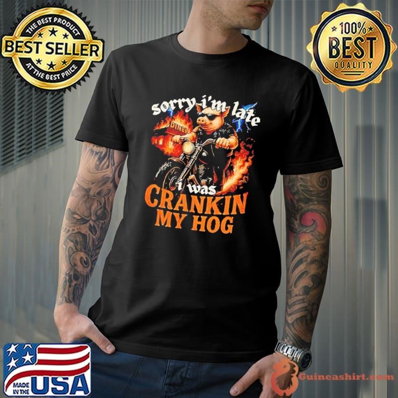 Pig sorry I’m late I was cranking my hog shirt