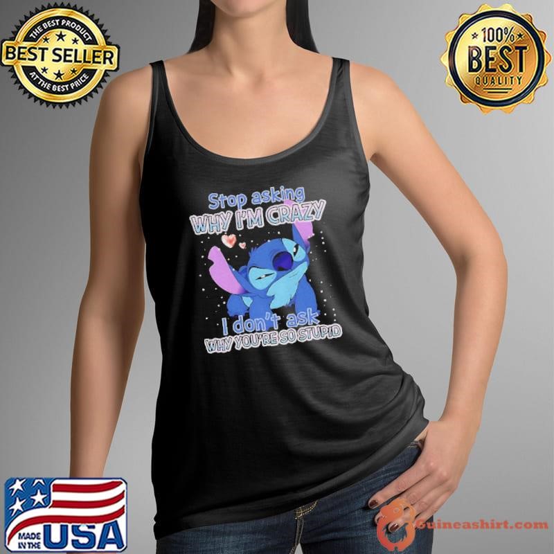Stitch stop asking why I’m crazy I don’t ask why you’re so stupid shirt