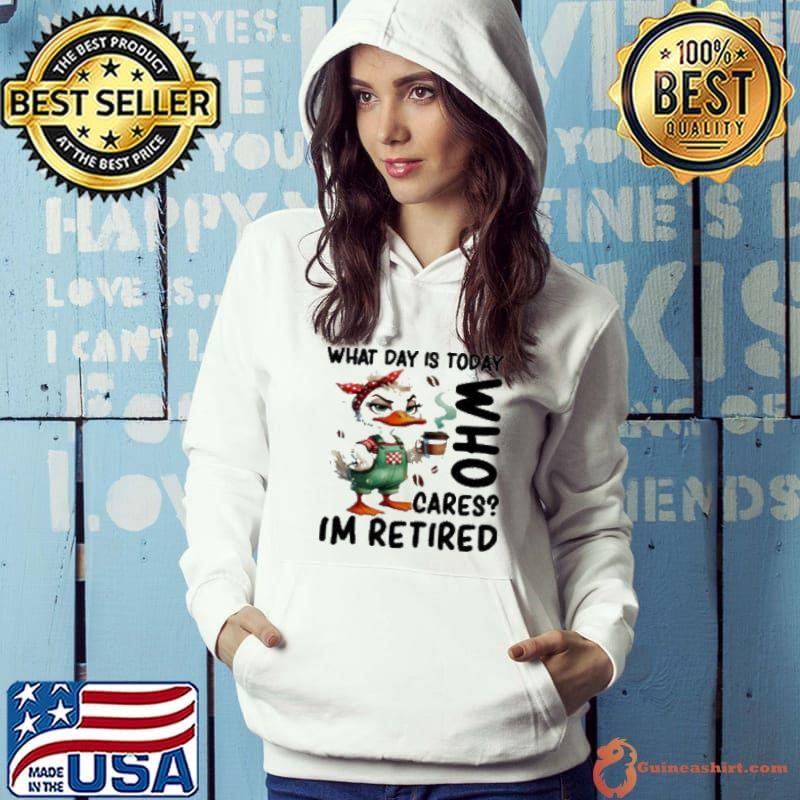 Duck what day is today who cares I’m retired Hoodie