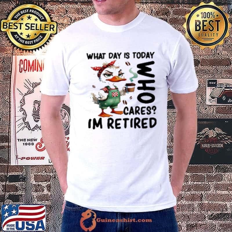 Duck what day is today who cares I’m retired Unisex