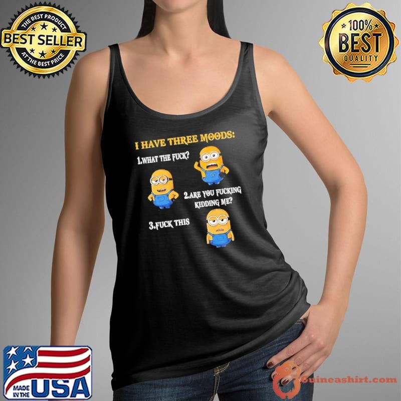 Minion I have three moods 1 what the fuck 2 are you fucking kidding me 3 fuck this shirt